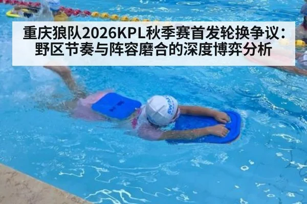 重庆狼队2026KPL秋季赛首发轮换争议：野区节奏与阵容磨合的深度博弈分析