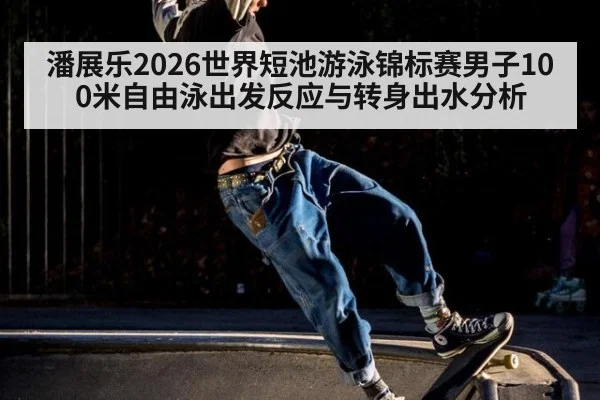 潘展乐2026世界短池游泳锦标赛男子100米自由泳出发反应与转身出水分析