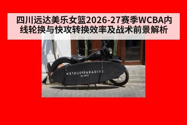 四川远达美乐女篮2026-27赛季WCBA内线轮换与快攻转换效率及战术前景解析