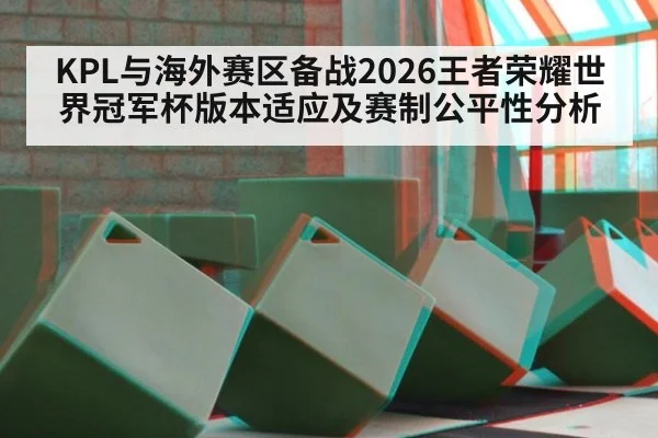 KPL与海外赛区备战2026王者荣耀世界冠军杯版本适应及赛制公平性分析