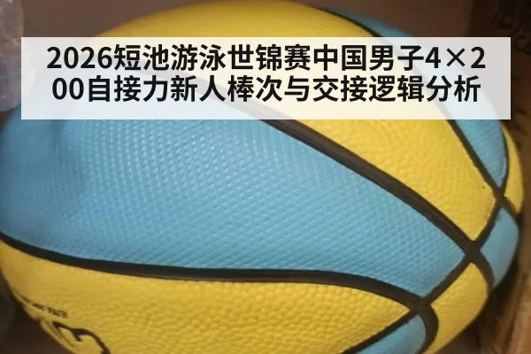 2026短池游泳世锦赛中国男子4×200自接力新人棒次与交接逻辑分析